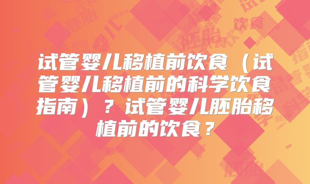 试管婴儿移植前饮食（试管婴儿移植前的科学饮食指南）？试管婴儿胚胎移植前的饮食？