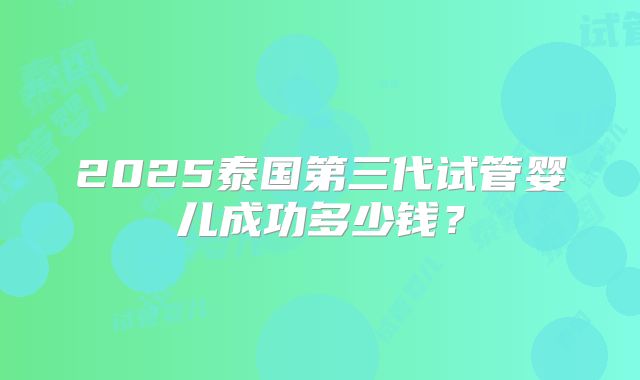 2025泰国第三代试管婴儿成功多少钱？
