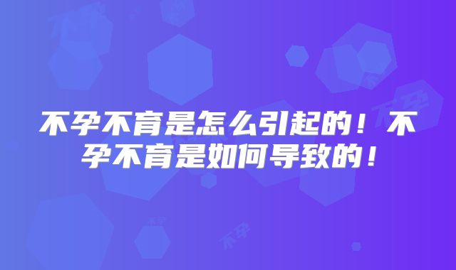 不孕不育是怎么引起的!不孕不育是如何导致的!
