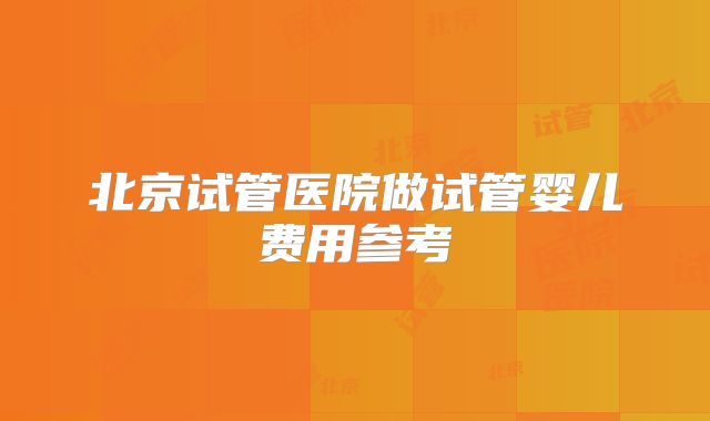 北京试管医院做试管婴儿费用参考