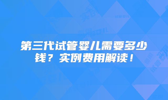 第三代试管婴儿需要多少钱？实例费用解读！