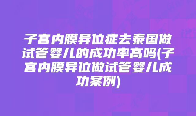 子宫内膜异位症去泰国做试管婴儿的成功率高吗(子宫内膜异位做试管婴儿成功案例)