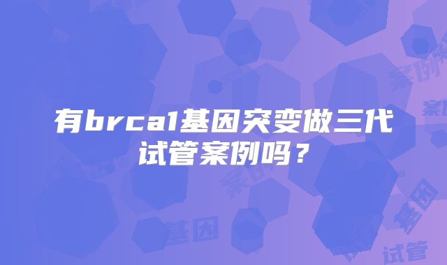 有brca1基因突变做三代试管案例吗?