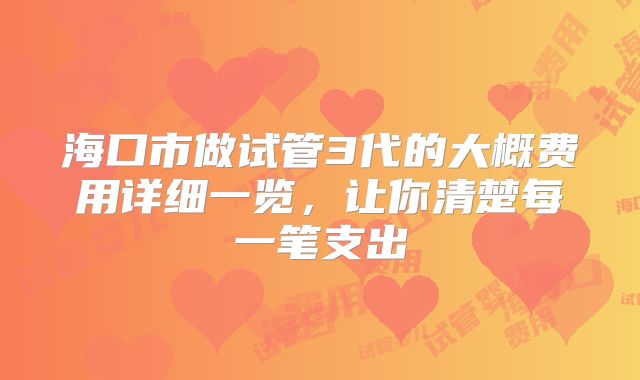 海口市做试管3代的大概费用详细一览，让你清楚每一笔支出