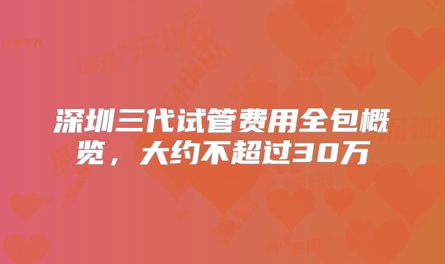 深圳三代试管费用全包概览,大约不超过30万