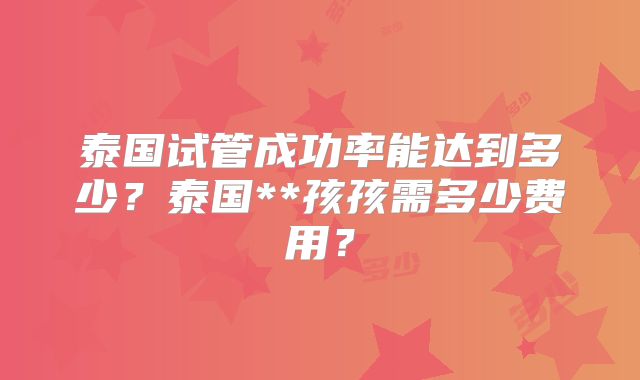 泰国试管成功率能达到多少?泰国**孩孩需多少费用?