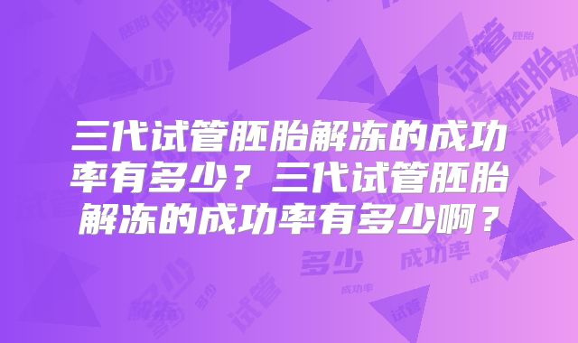 三代试管胚胎解冻的成功率有多少?三代试管胚胎解冻的成功率有多少啊?