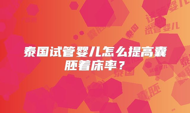 泰国试管婴儿怎么提高囊胚着床率?