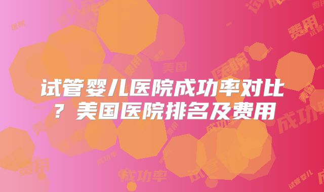 试管婴儿医院成功率对比？美国医院排名及费用