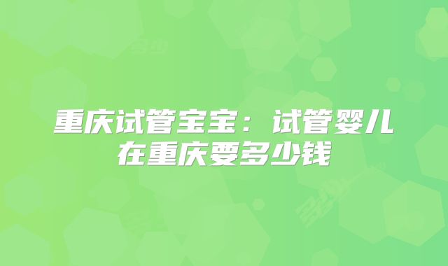 重庆试管宝宝:试管婴儿在重庆要多少钱