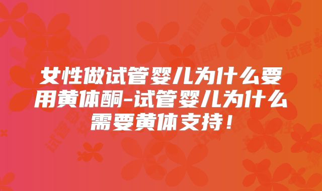 女性做试管婴儿为什么要用黄体酮-试管婴儿为什么需要黄体支持！