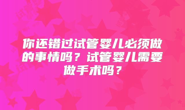 你还错过试管婴儿必须做的事情吗?试管婴儿需要做手术吗?