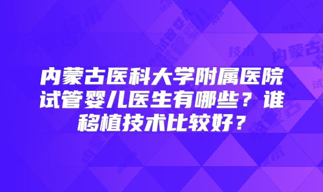 内蒙古医科大学附属医院试管婴儿医生有哪些？谁移植技术比较好？
