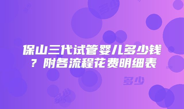 保山三代试管婴儿多少钱?附各流程花费明细表