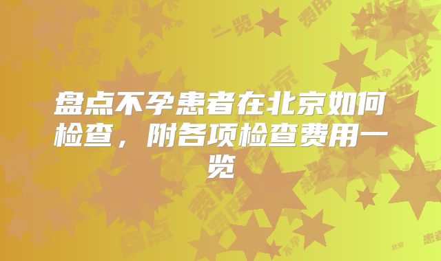 盘点不孕患者在北京如何检查，附各项检查费用一览