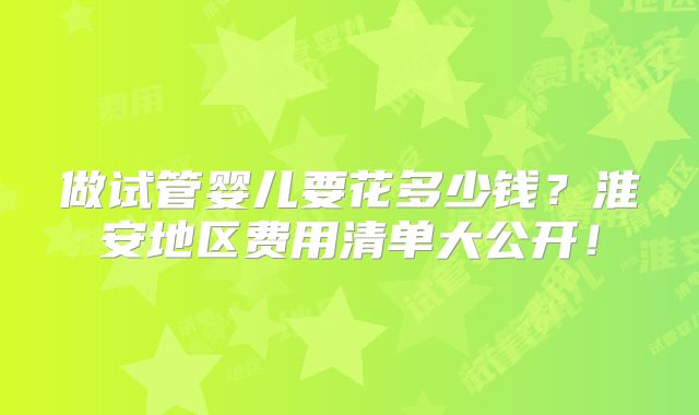 做试管婴儿要花多少钱？淮安地区费用清单大公开！