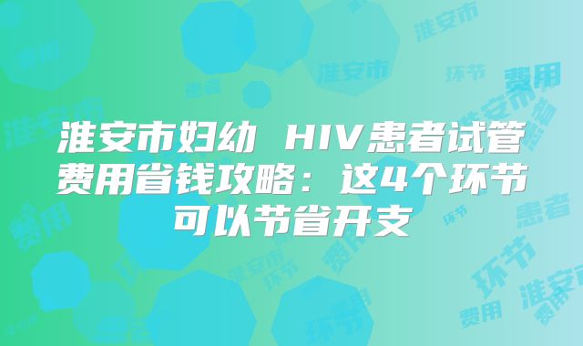 淮安市妇幼 HIV患者试管费用省钱攻略：这4个环节可以节省开支