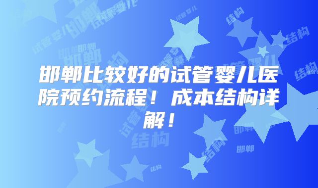 邯郸比较好的试管婴儿医院预约流程!成本结构详解!