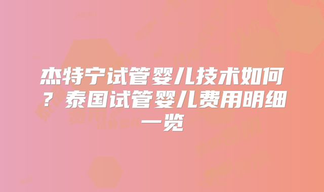 杰特宁试管婴儿技术如何?泰国试管婴儿费用明细一览