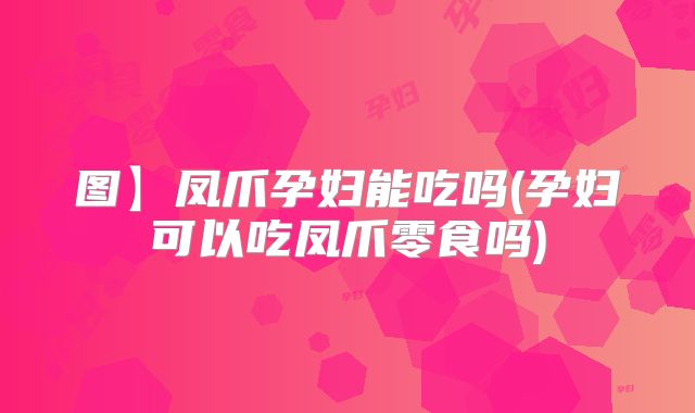 图】凤爪孕妇能吃吗(孕妇可以吃凤爪零食吗)
