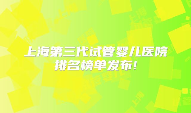 上海第三代试管婴儿医院排名榜单发布!