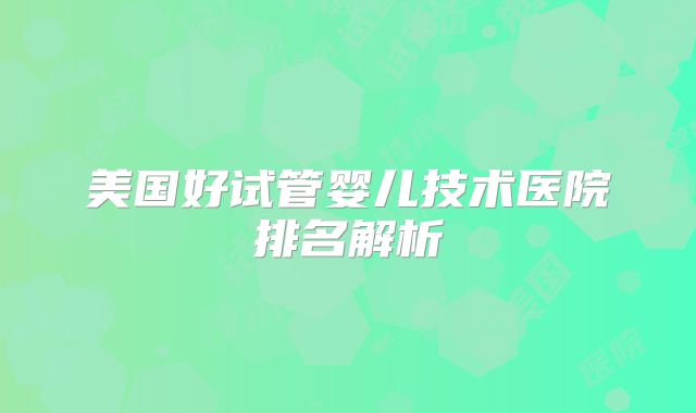 美国好试管婴儿技术医院排名解析