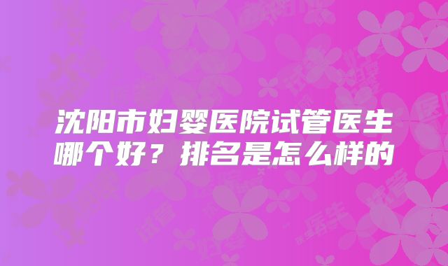 沈阳市妇婴医院试管医生哪个好?排名是怎么样的