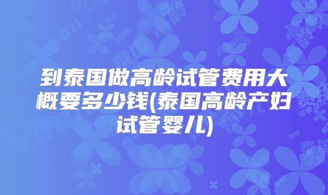到泰国做高龄试管费用大概要多少钱(泰国高龄产妇试管婴儿)