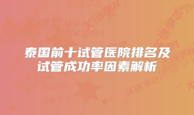 泰国前十试管医院排名及试管成功率因素解析