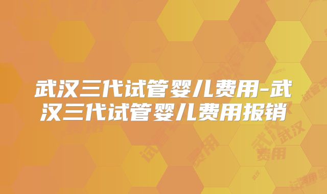 武汉三代试管婴儿费用-武汉三代试管婴儿费用报销