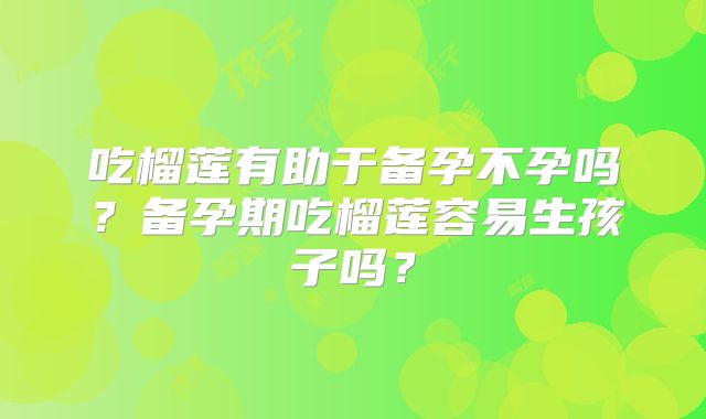 吃榴莲有助于备孕不孕吗?备孕期吃榴莲容易生孩子吗?