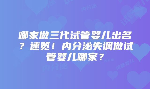 哪家做三代试管婴儿出名?速览!内分泌失调做试管婴儿哪家?