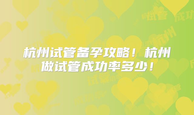 杭州试管备孕攻略！杭州做试管成功率多少！
