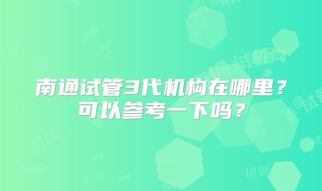 南通试管3代机构在哪里?可以参考一下吗?