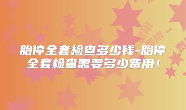胎停全套检查多少钱-胎停全套检查需要多少费用!