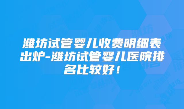 潍坊试管婴儿收费明细表出炉-潍坊试管婴儿医院排名比较好!