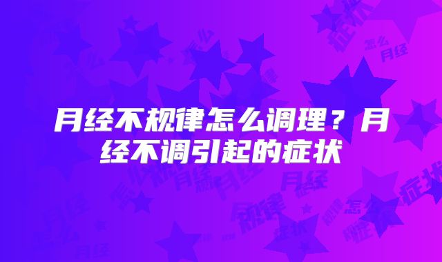 月经不规律怎么调理？月经不调引起的症状