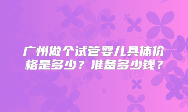 广州做个试管婴儿具体价格是多少？准备多少钱？