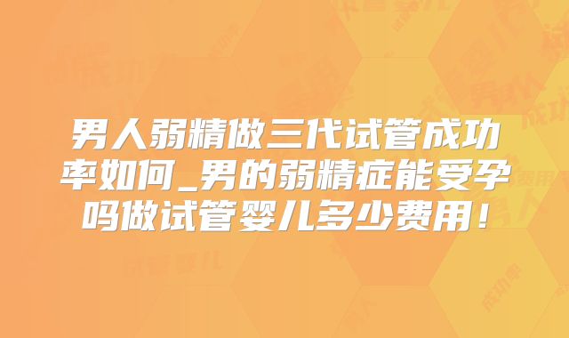 男人弱精做三代试管成功率如何_男的弱精症能受孕吗做试管婴儿多少费用！