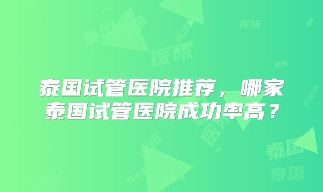 泰国试管医院推荐，哪家泰国试管医院成功率高？