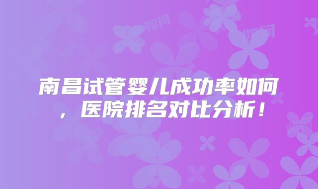 南昌试管婴儿成功率如何，医院排名对比分析！