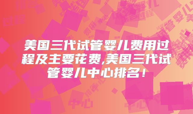 美国三代试管婴儿费用过程及主要花费,美国三代试管婴儿中心排名！
