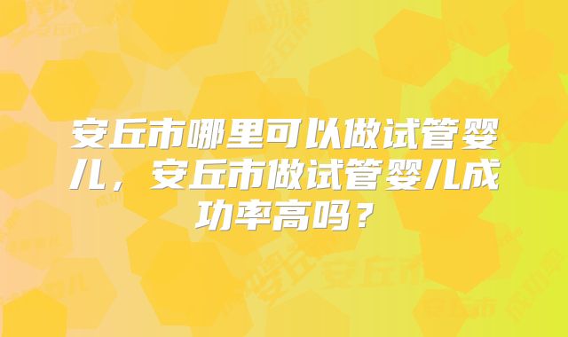 安丘市哪里可以做试管婴儿,安丘市做试管婴儿成功率高吗?