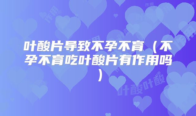 叶酸片导致不孕不育(不孕不育吃叶酸片有作用吗)
