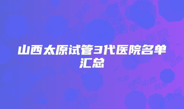 山西太原试管3代医院名单汇总
