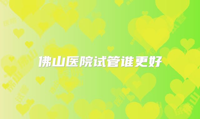 佛山医院试管谁更好