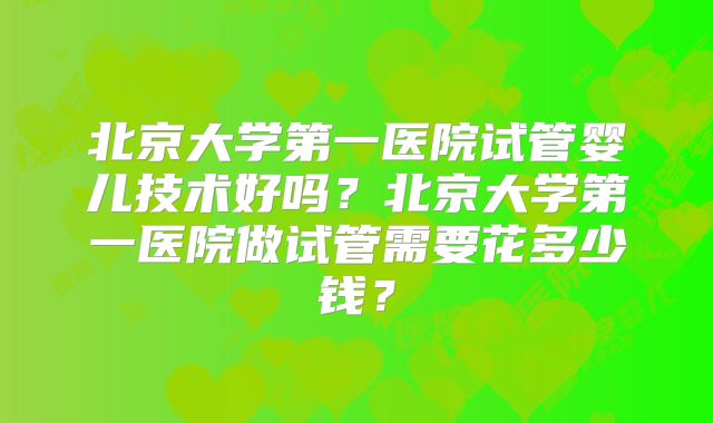 北京大学第一医院试管婴儿技术好吗?北京大学第一医院做试管需要花多少钱?