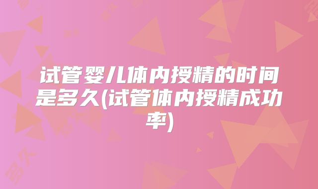 试管婴儿体内授精的时间是多久(试管体内授精成功率)