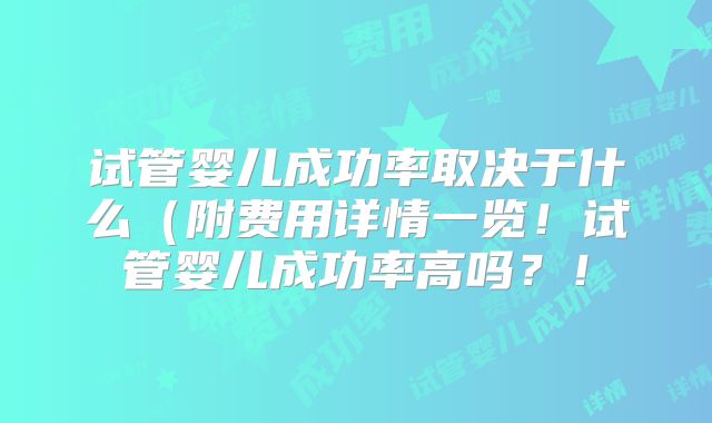 试管婴儿成功率取决于什么（附费用详情一览！试管婴儿成功率高吗？！