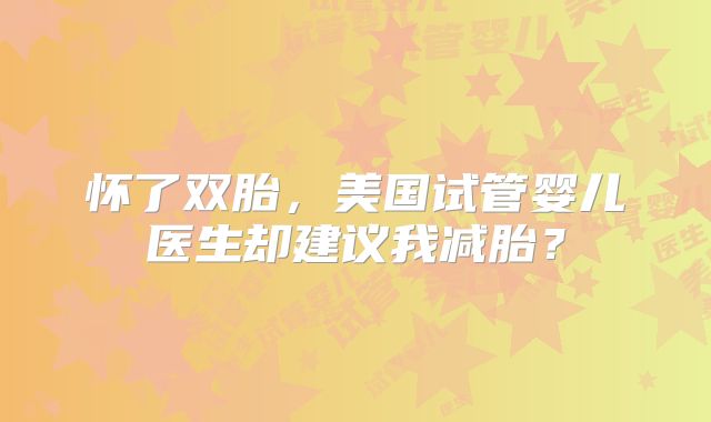 怀了双胎，美国试管婴儿医生却建议我减胎？